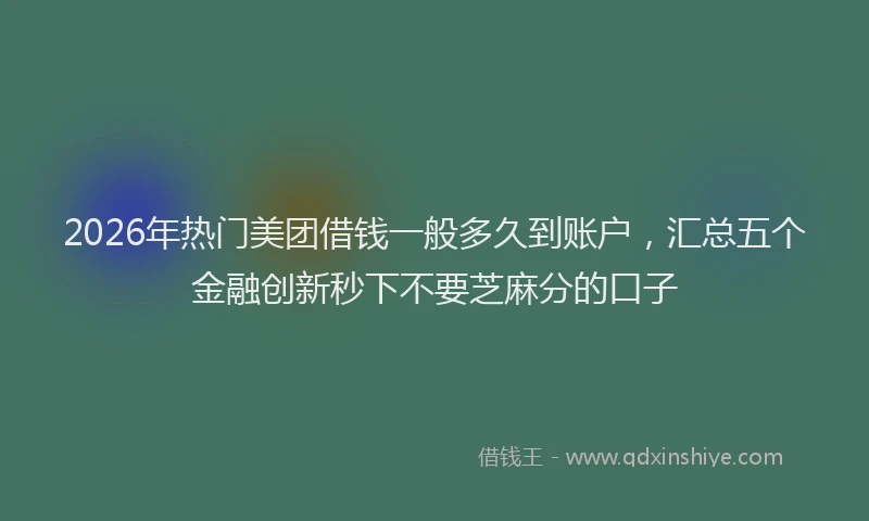 2026年热门美团借钱一般多久到账户，汇总五个金融创新秒下不要芝麻分的口子