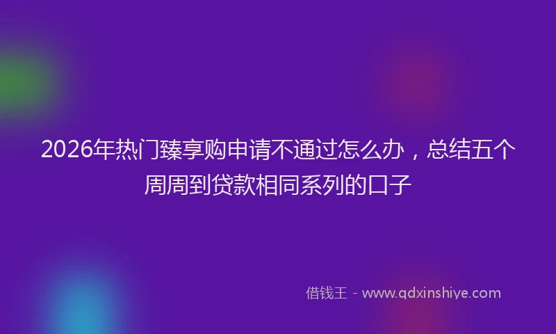 2026年热门臻享购申请不通过怎么办，总结五个周周到贷款相同系列的口子