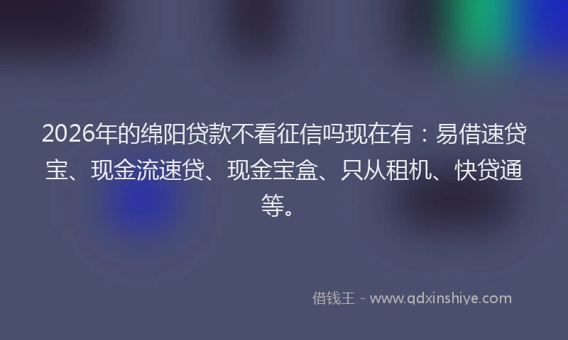 2026年的绵阳贷款不看征信吗现在有:易借速贷宝、现金流速贷、现金宝盒、只从租机、快贷通等。