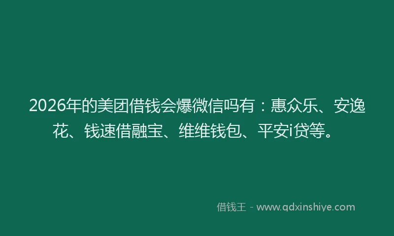 2026年的美团借钱会爆微信吗有：惠众乐、安逸花、钱速借融宝、维维钱包、平安i贷等。