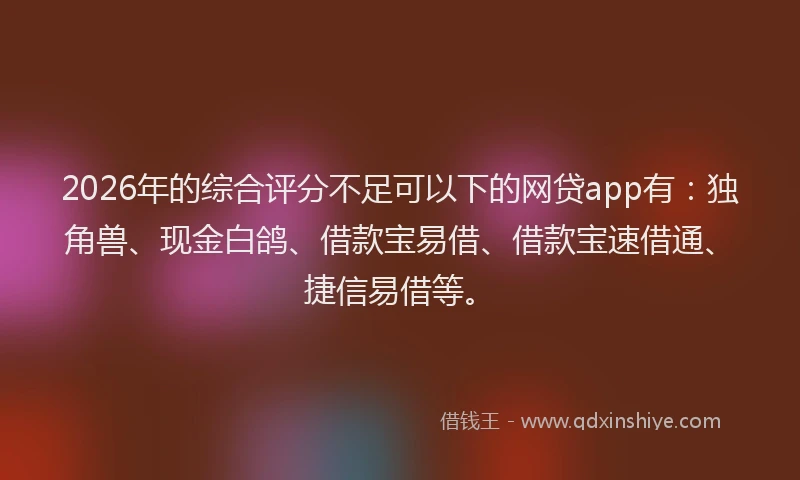 2026年的综合评分不足可以下的网贷app有：独角兽、现金白鸽、借款宝易借、借款宝速借通、捷信易借等。