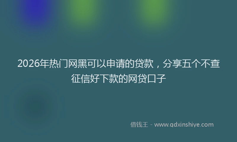 2026年热门网黑可以申请的贷款，分享五个不查征信好下款的网贷口子