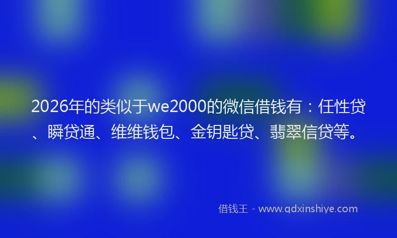 2026年的类似于we2000的微信借钱有：任性贷、瞬贷通、维维钱包、金钥匙贷、翡翠信贷等。