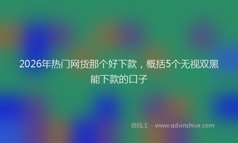 2026年热门网货那个好下款，概括5个无视双黑能下款的口子