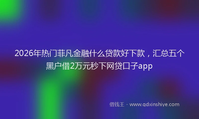 2026年热门菲凡金融什么贷款好下款，汇总五个黑户借2万元秒下网贷口子app