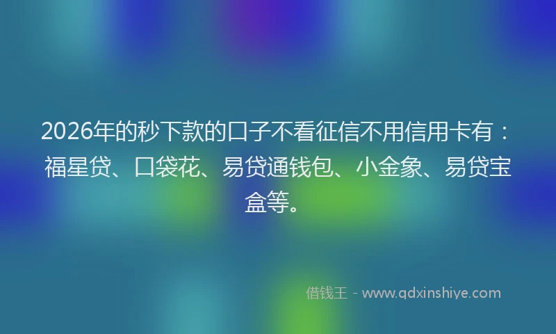 2026年的秒下款的口子不看征信不用信用卡有：福星贷、口袋花、易贷通钱包、小金象、易贷宝盒等。