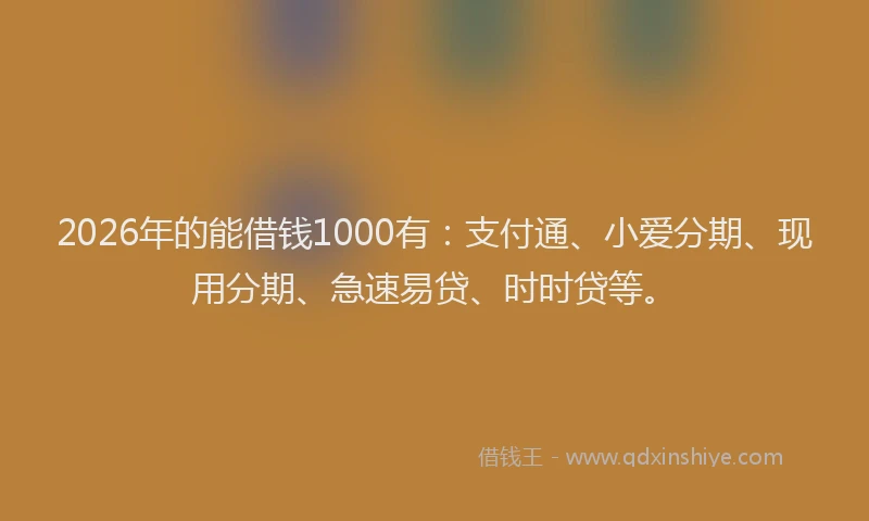 2026年的能借钱1000有:支付通、小爱分期、现用分期、急速易贷、时时贷等。