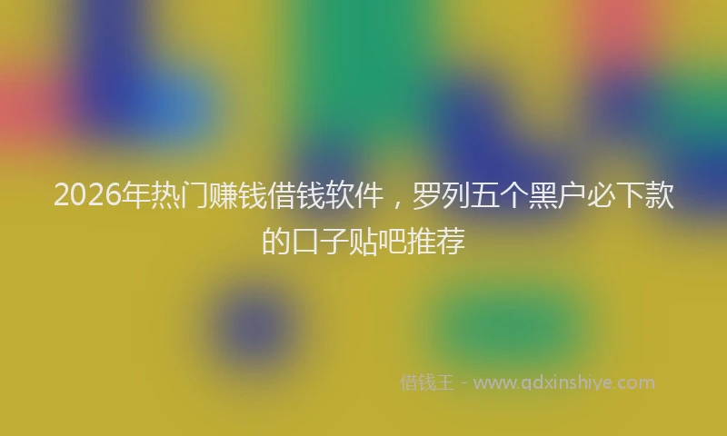 2026年热门赚钱借钱软件，罗列五个黑户必下款的口子贴吧推荐