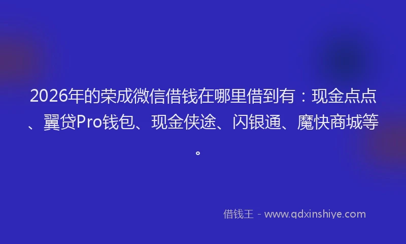 2026年的荣成微信借钱在哪里借到有：现金点点、翼贷Pro钱包、现金侠途、闪银通、魔快商城等。