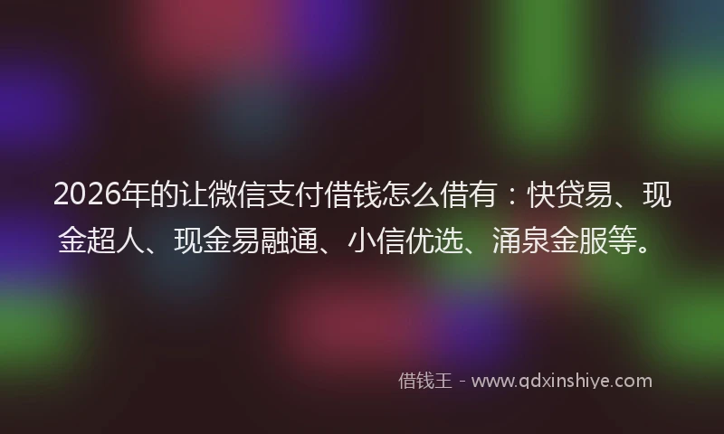 2026年的让微信支付借钱怎么借有:快贷易、现金超人、现金易融通、小信优选、涌泉金服等。
