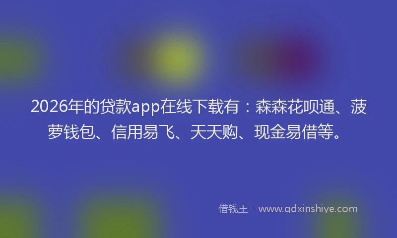 2026年的贷款app在线下载有：森森花呗通、菠萝钱包、信用易飞、天天购、现金易借等。