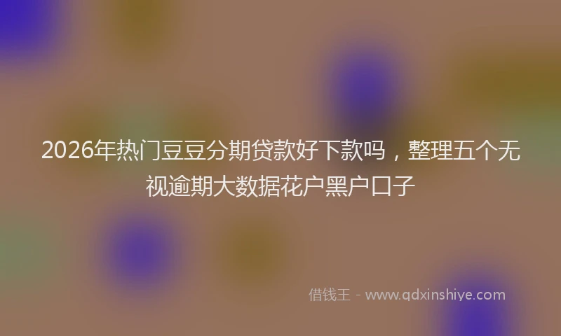 2026年热门豆豆分期贷款好下款吗，整理五个无视逾期大数据花户黑户口子