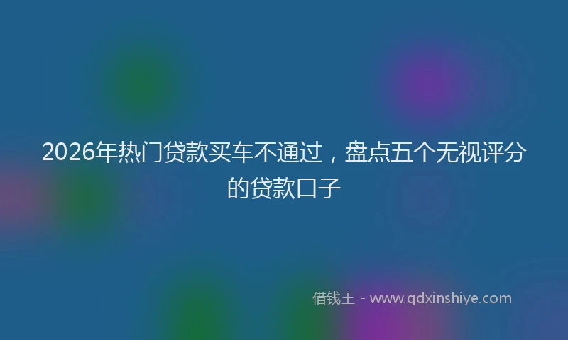 2026年热门贷款买车不通过，盘点五个无视评分的贷款口子