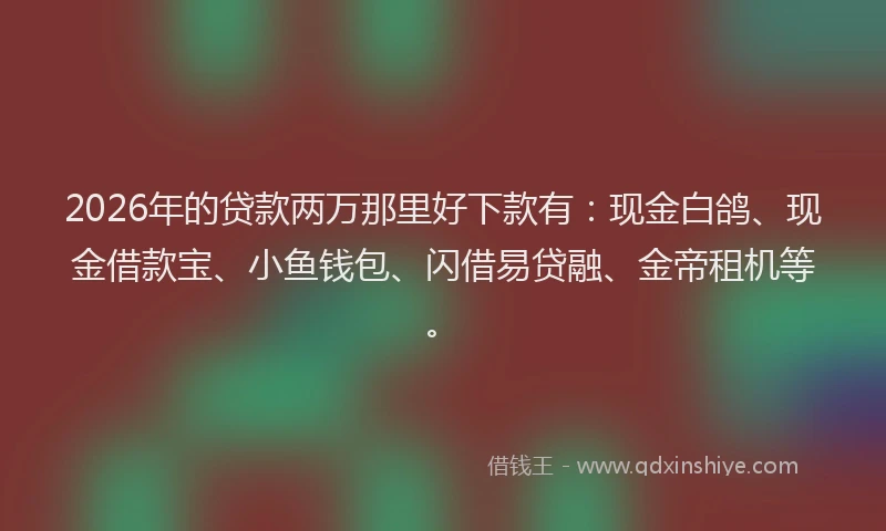 2026年的贷款两万那里好下款有：现金白鸽、现金借款宝、小鱼钱包、闪借易贷融、金帝租机等。