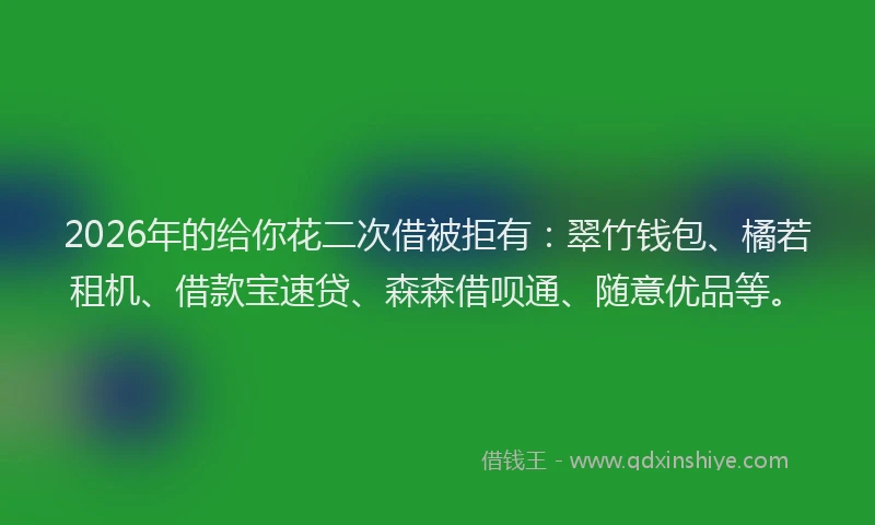 2026年的给你花二次借被拒有：翠竹钱包、橘若租机、借款宝速贷、森森借呗通、随意优品等。