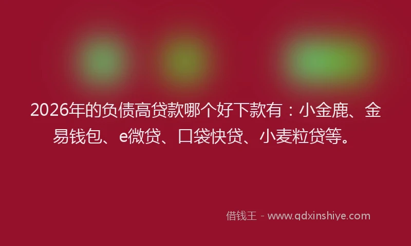 2026年的负债高贷款哪个好下款有：小金鹿、金易钱包、e微贷、口袋快贷、小麦粒贷等。