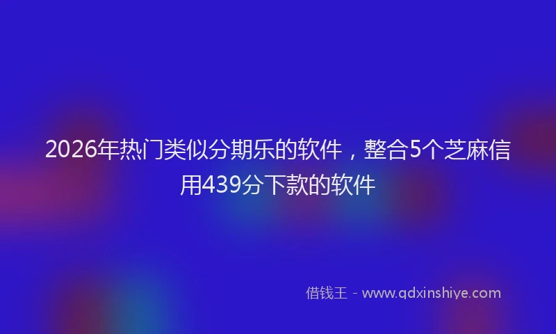 2026年热门类似分期乐的软件，整合5个芝麻信用439分下款的软件