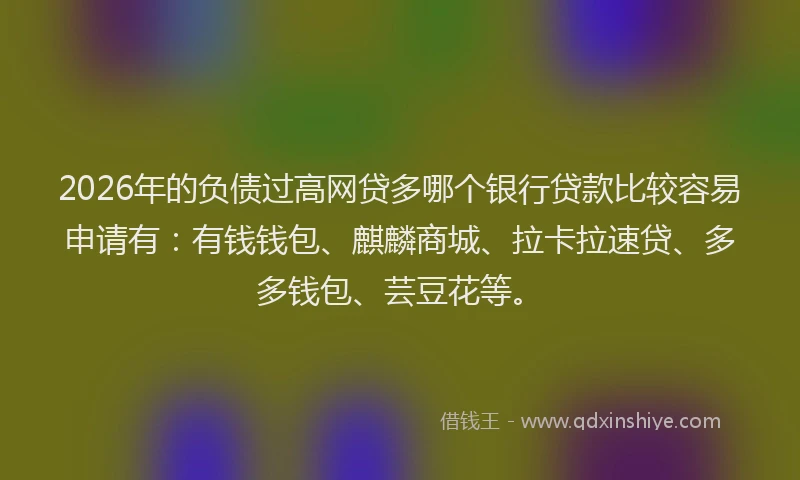 2026年的负债过高网贷多哪个银行贷款比较容易申请有：有钱钱包、麒麟商城、拉卡拉速贷、多多钱包、芸豆花等。