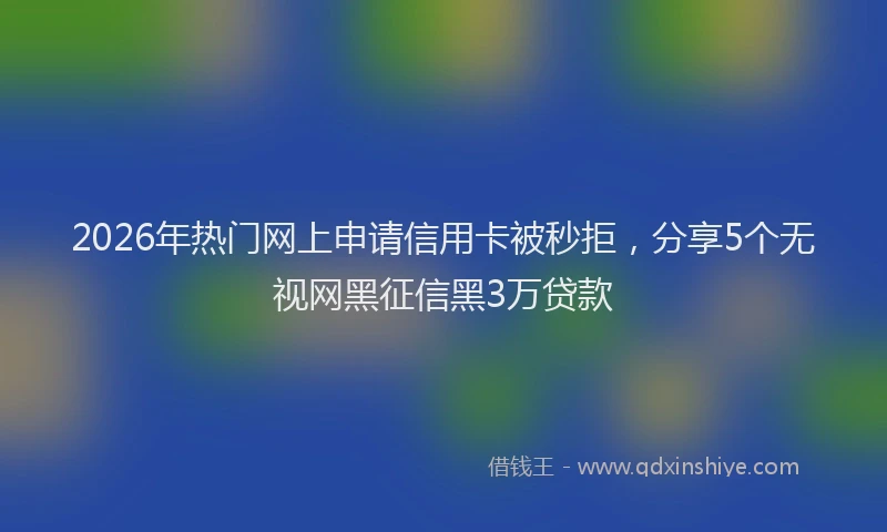 2026年热门网上申请信用卡被秒拒，分享5个无视网黑征信黑3万贷款