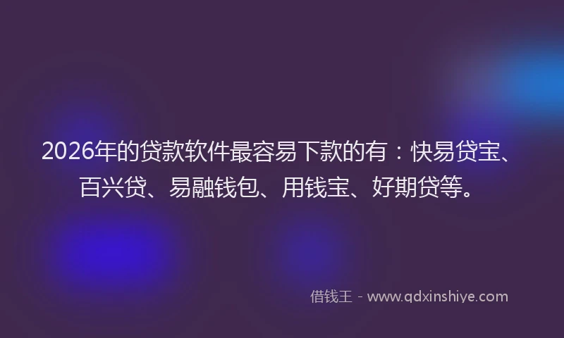 2026年的贷款软件最容易下款的有：快易贷宝、百兴贷、易融钱包、用钱宝、好期贷等。