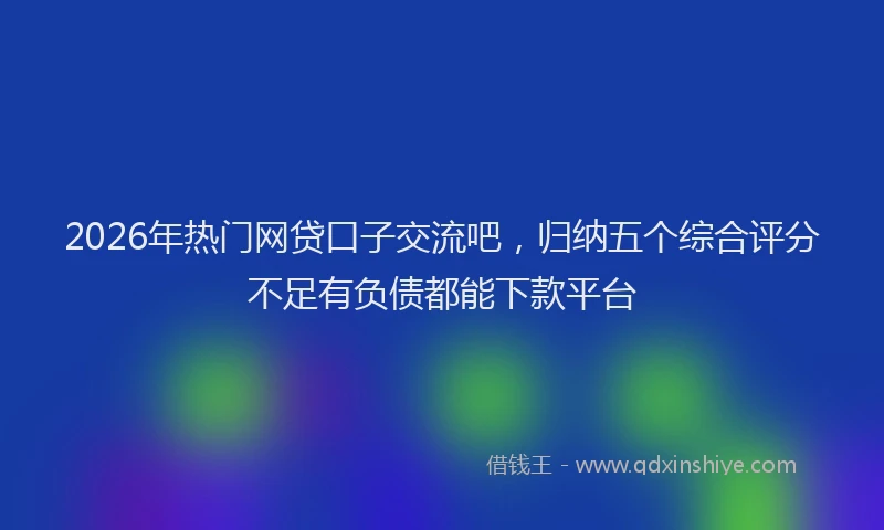 2026年热门网贷口子交流吧，归纳五个综合评分不足有负债都能下款平台