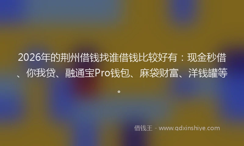 2026年的荆州借钱找谁借钱比较好有：现金秒借、你我贷、融通宝Pro钱包、麻袋财富、洋钱罐等。