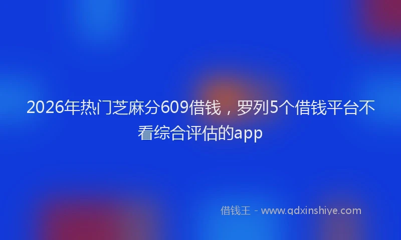 2026年热门芝麻分609借钱，罗列5个借钱平台不看综合评估的app