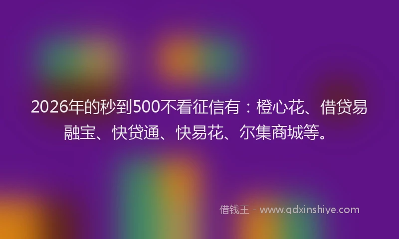 2026年的秒到500不看征信有：橙心花、借贷易融宝、快贷通、快易花、尔集商城等。