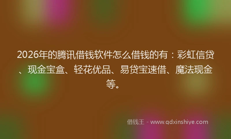 2026年的腾讯借钱软件怎么借钱的有：彩虹信贷、现金宝盒、轻花优品、易贷宝速借、魔法现金等。