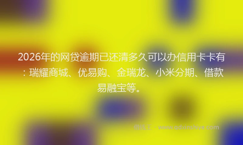 2026年的网贷逾期已还清多久可以办信用卡卡有：瑞耀商城、优易购、金瑞龙、小米分期、借款易融宝等。