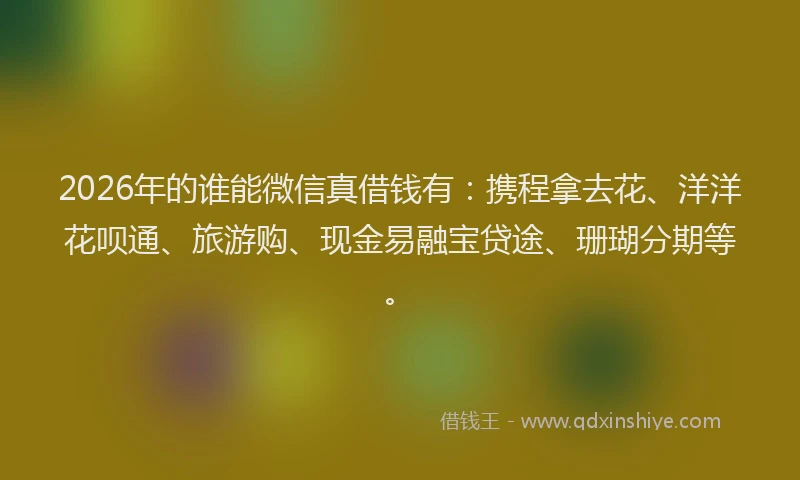 2026年的谁能微信真借钱有：携程拿去花、洋洋花呗通、旅游购、现金易融宝贷途、珊瑚分期等。