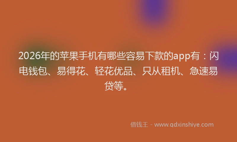 2026年的苹果手机有哪些容易下款的app有：闪电钱包、易得花、轻花优品、只从租机、急速易贷等。