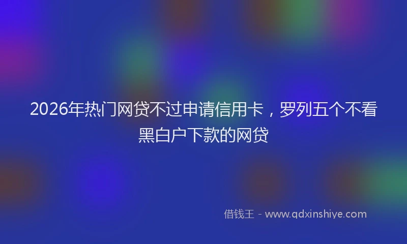 2026年热门网贷不过申请信用卡，罗列五个不看黑白户下款的网贷
