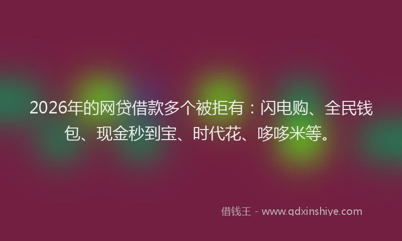 2026年的网贷借款多个被拒有：闪电购、全民钱包、现金秒到宝、时代花、哆哆米等。