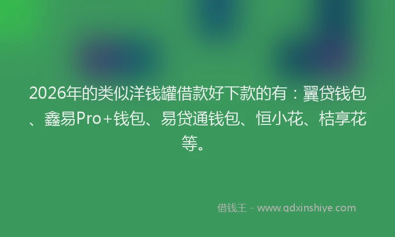 2026年的类似洋钱罐借款好下款的有:翼贷钱包、鑫易Pro+钱包、易贷通钱包、恒小花、桔享花等。