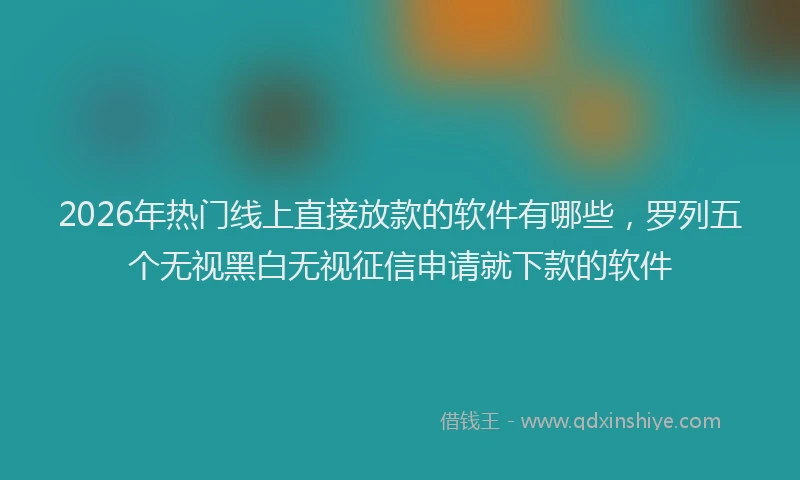 2026年热门线上直接放款的软件有哪些，罗列五个无视黑白无视征信申请就下款的软件