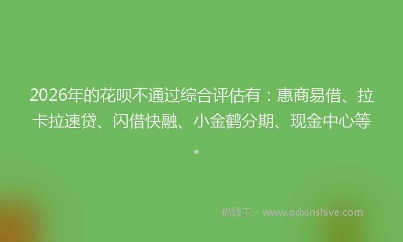 2026年的花呗不通过综合评估有：惠商易借、拉卡拉速贷、闪借快融、小金鹤分期、现金中心等。