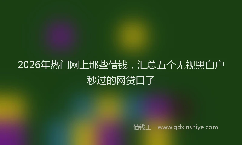 2026年热门网上那些借钱，汇总五个无视黑白户秒过的网贷口子