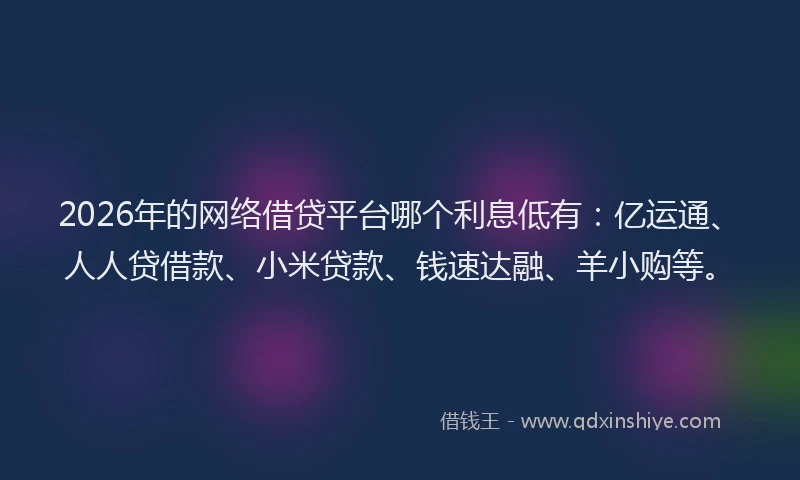2026年的网络借贷平台哪个利息低有：亿运通、人人贷借款、小米贷款、钱速达融、羊小购等。