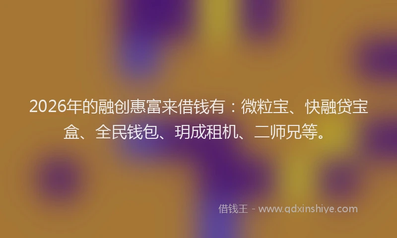 2026年的融创惠富来借钱有:微粒宝、快融贷宝盒、全民钱包、玥成租机、二师兄等。