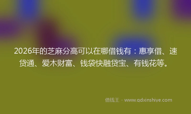 2026年的芝麻分高可以在哪借钱有：惠享借、速贷通、爱木财富、钱袋快融贷宝、有钱花等。
