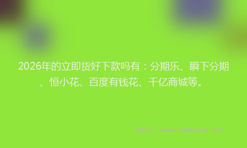 2026年的立即货好下款吗有:分期乐、瞬下分期、恒小花、百度有钱花、千亿商城等。