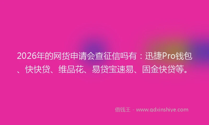 2026年的网货申请会查征信吗有：迅捷Pro钱包、快快贷、维品花、易贷宝速易、固金快贷等。