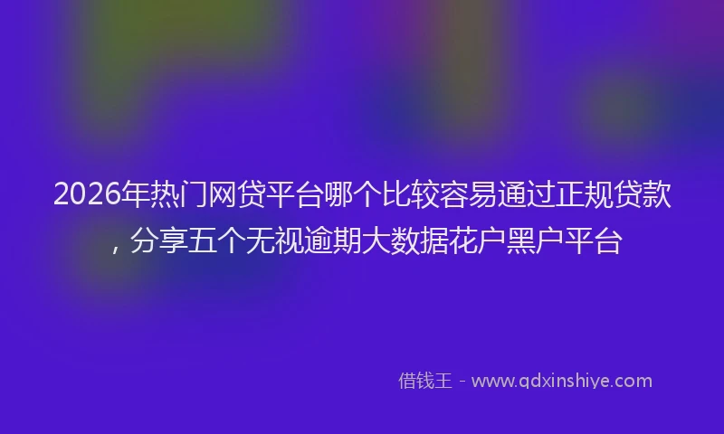 2026年热门网贷平台哪个比较容易通过正规贷款，分享五个无视逾期大数据花户黑户平台