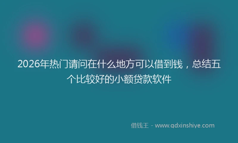 2026年热门请问在什么地方可以借到钱，总结五个比较好的小额贷款软件