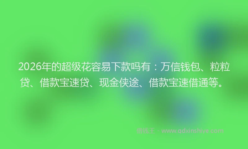 2026年的超级花容易下款吗有：万信钱包、粒粒贷、借款宝速贷、现金侠途、借款宝速借通等。