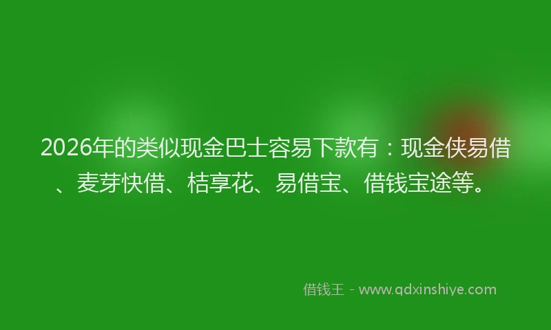 2026年的类似现金巴士容易下款有:现金侠易借、麦芽快借、桔享花、易借宝、借钱宝途等。