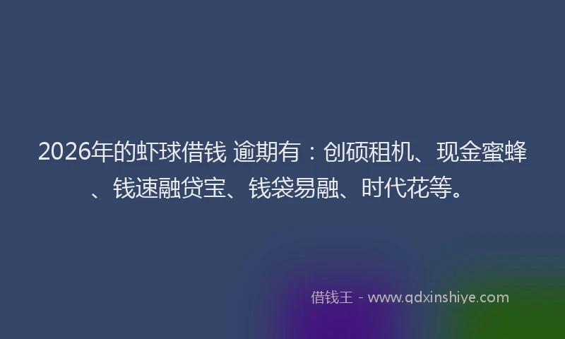 2026年的虾球借钱 逾期有：创硕租机、现金蜜蜂、钱速融贷宝、钱袋易融、时代花等。