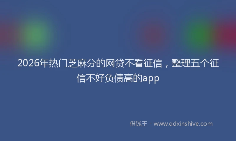 2026年热门芝麻分的网贷不看征信，整理五个征信不好负债高的app