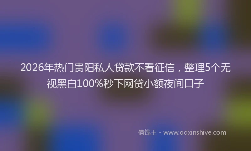 2026年热门贵阳私人贷款不看征信，整理5个无视黑白100%秒下网贷小额夜间口子